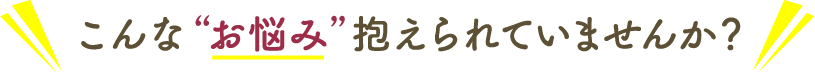 こんなお悩み抱えられていませんか？